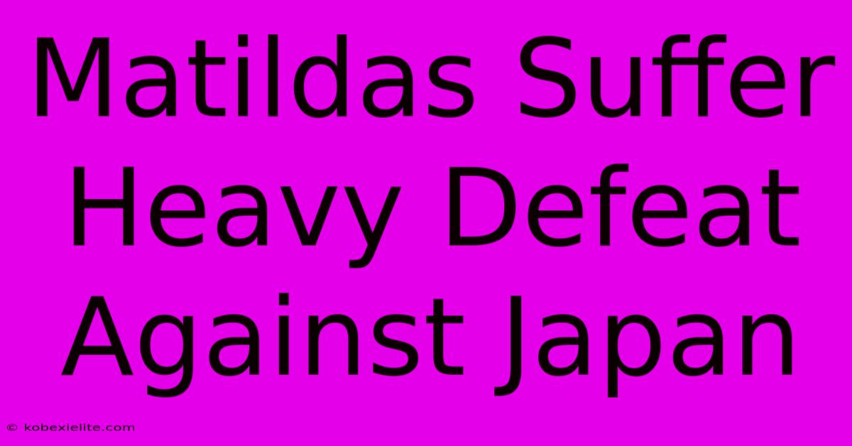 Matildas Suffer Heavy Defeat Against Japan