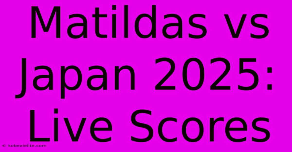 Matildas Vs Japan 2025: Live Scores