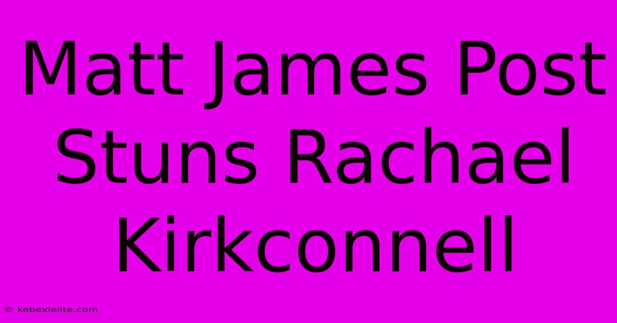 Matt James Post Stuns Rachael Kirkconnell