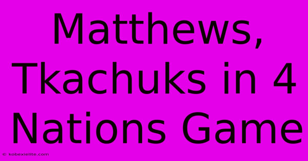 Matthews, Tkachuks In 4 Nations Game