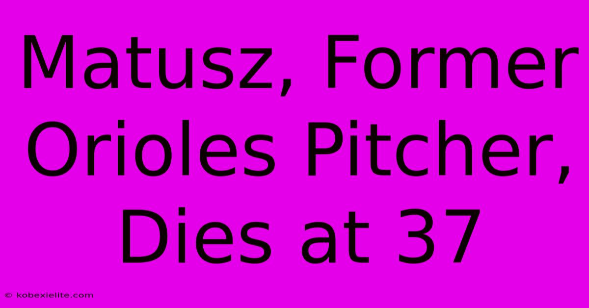 Matusz, Former Orioles Pitcher, Dies At 37