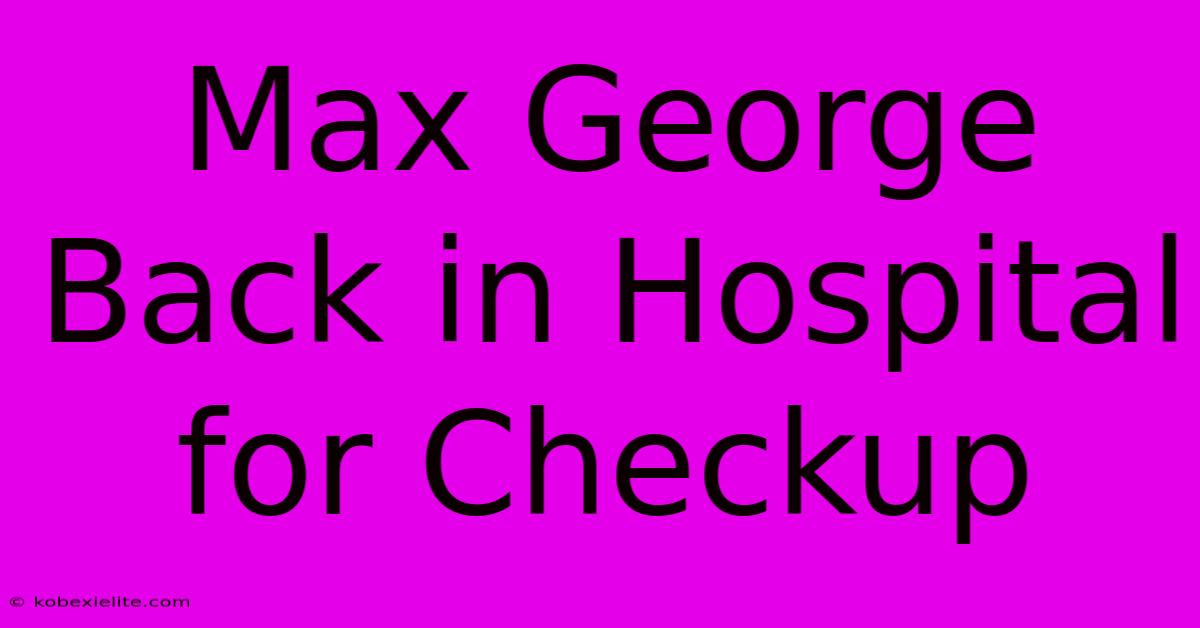 Max George Back In Hospital For Checkup