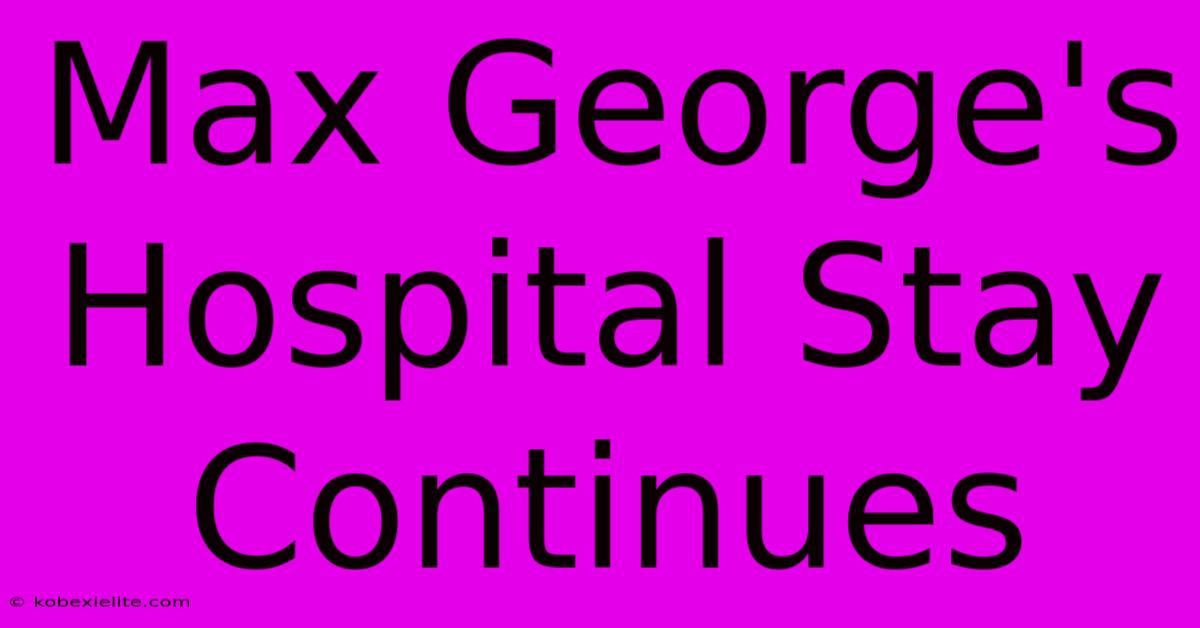 Max George's Hospital Stay Continues