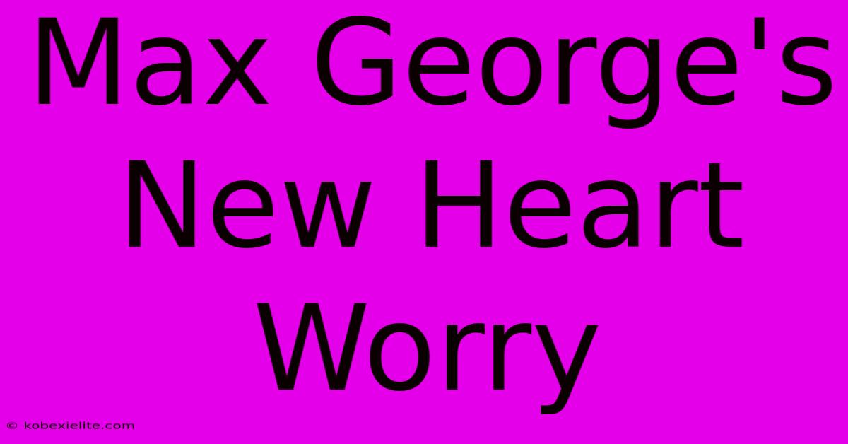 Max George's New Heart Worry