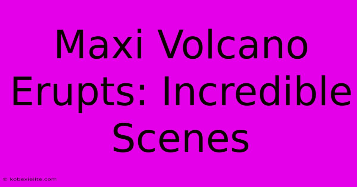 Maxi Volcano Erupts: Incredible Scenes