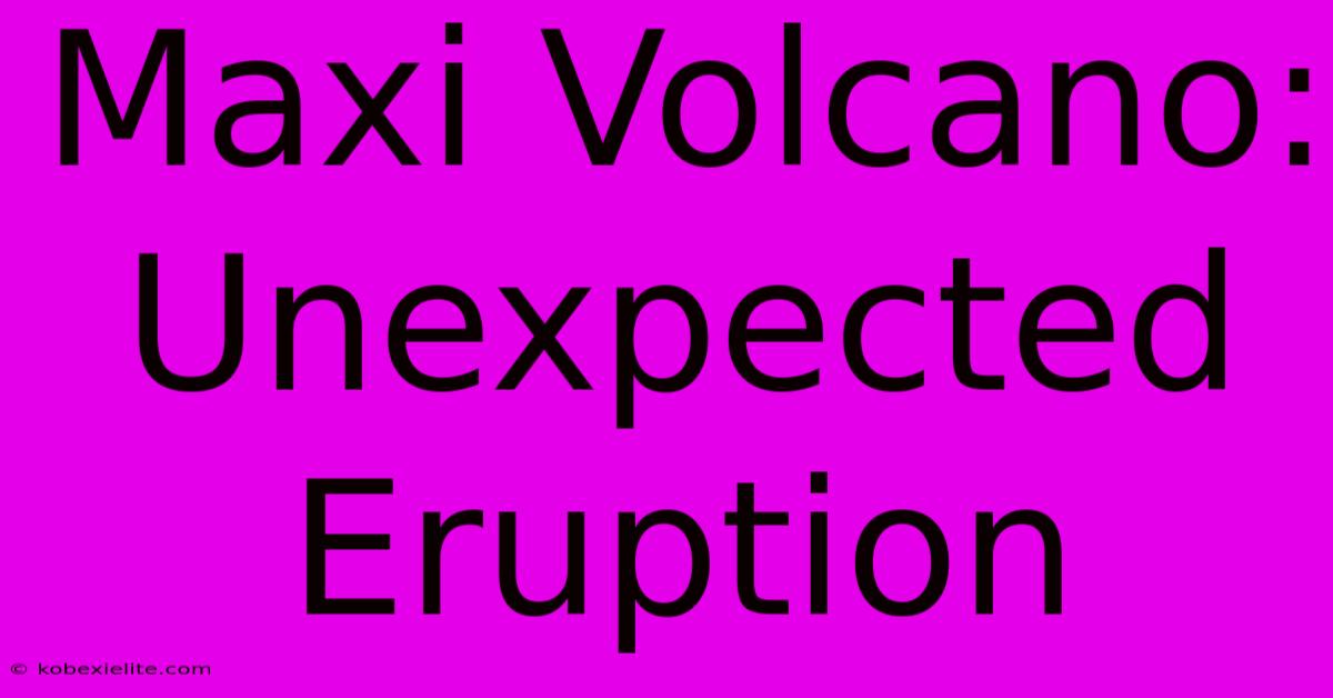 Maxi Volcano: Unexpected Eruption