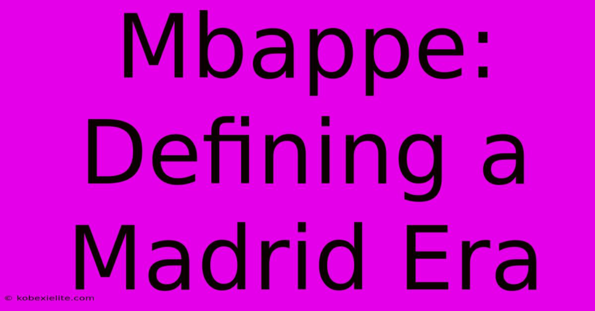 Mbappe: Defining A Madrid Era