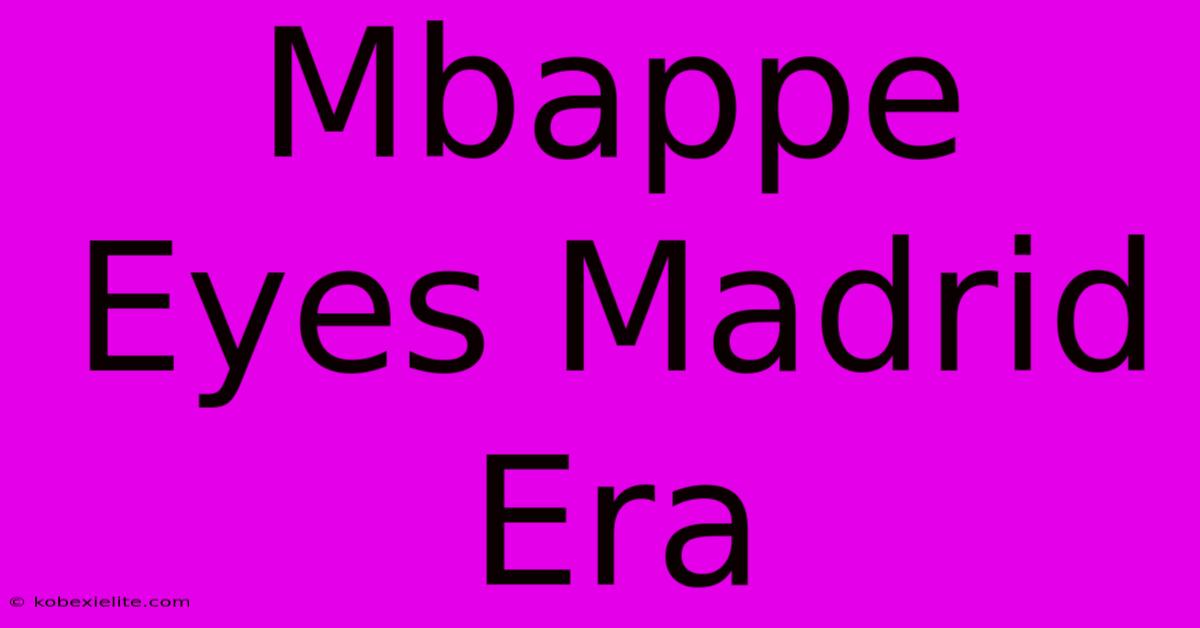 Mbappe Eyes Madrid Era Mbappe Eyes Madrid Era