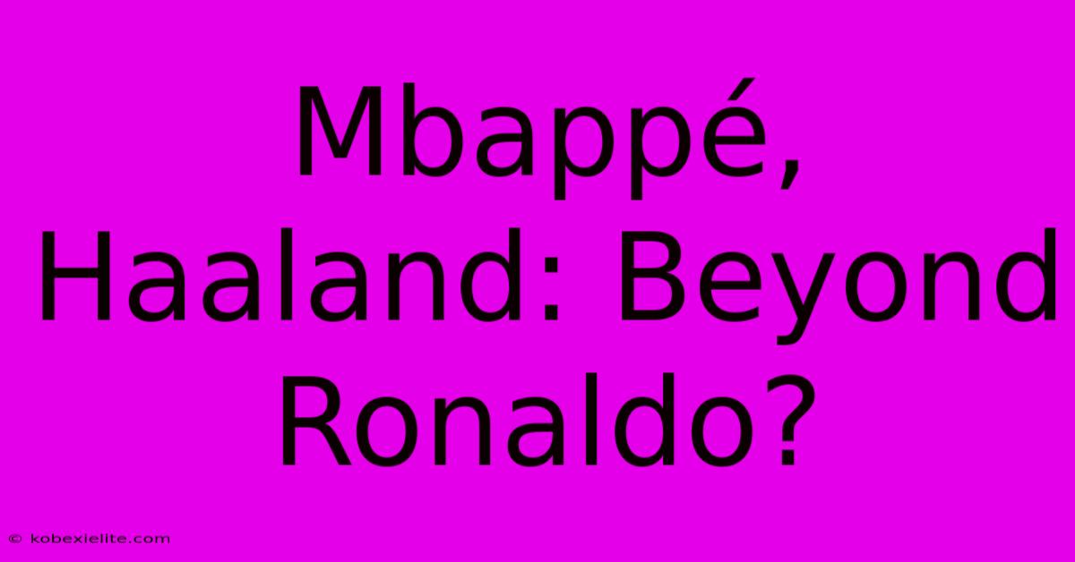 Mbappé, Haaland: Beyond Ronaldo?