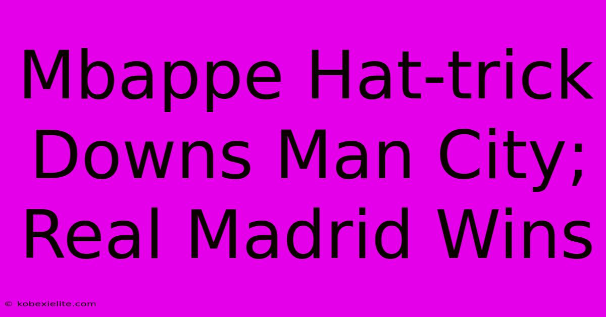 Mbappe Hat-trick Downs Man City; Real Madrid Wins