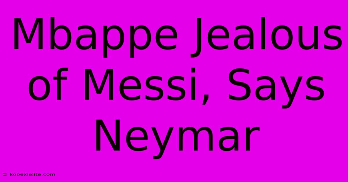 Mbappe Jealous Of Messi, Says Neymar