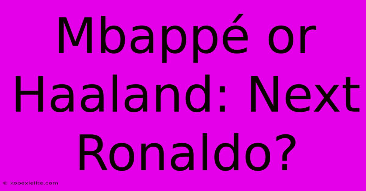 Mbappé Or Haaland: Next Ronaldo?