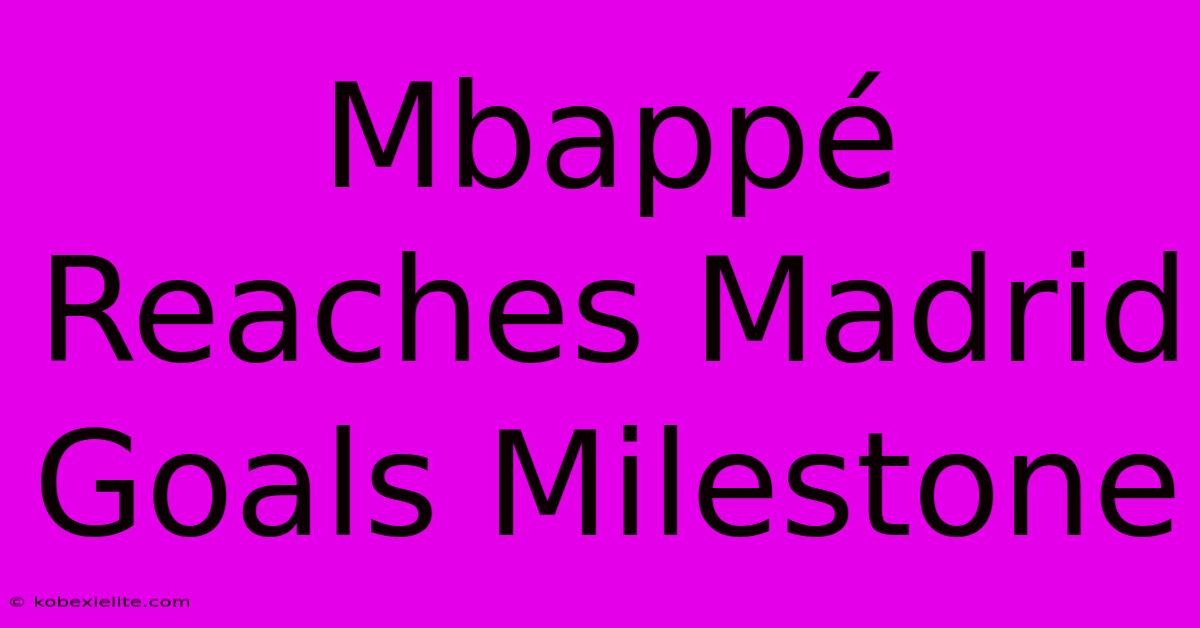 Mbappé Reaches Madrid Goals Milestone