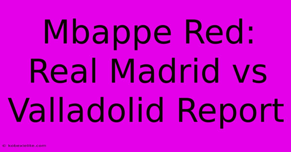 Mbappe Red: Real Madrid Vs Valladolid Report