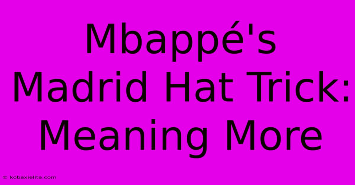 Mbappé's Madrid Hat Trick: Meaning More