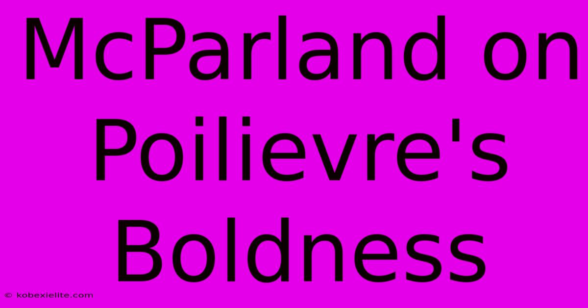 McParland On Poilievre's Boldness