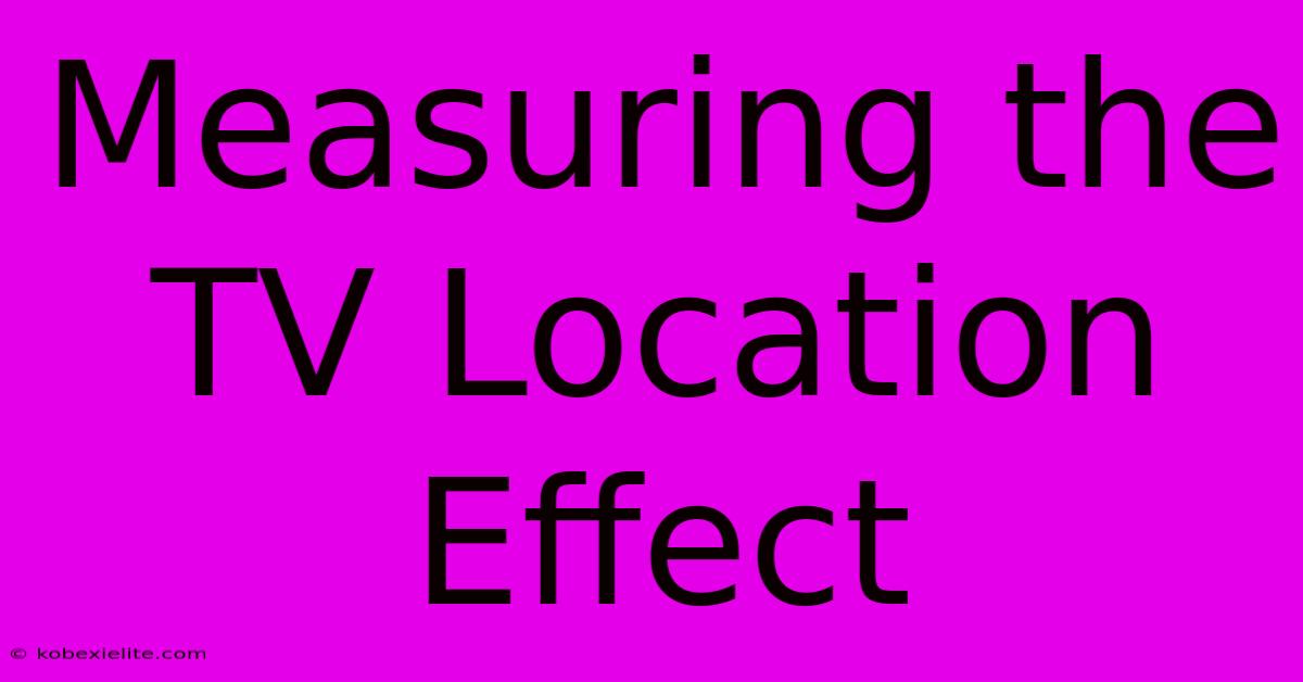 Measuring The TV Location Effect Measuring The TV Location Effect