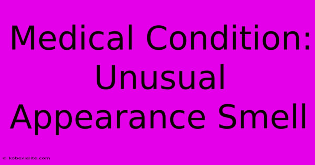 Medical Condition: Unusual Appearance Smell