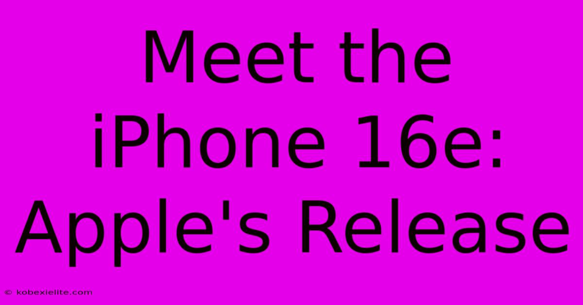 Meet The IPhone 16e: Apple's Release