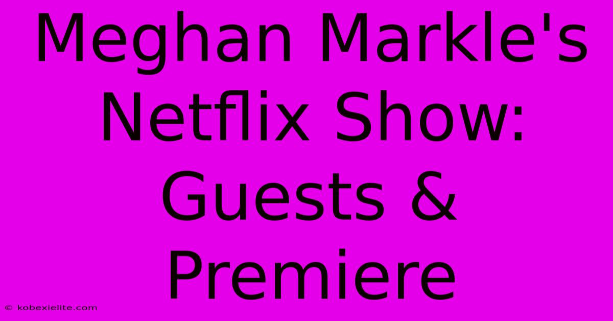 Meghan Markle's Netflix Show: Guests & Premiere