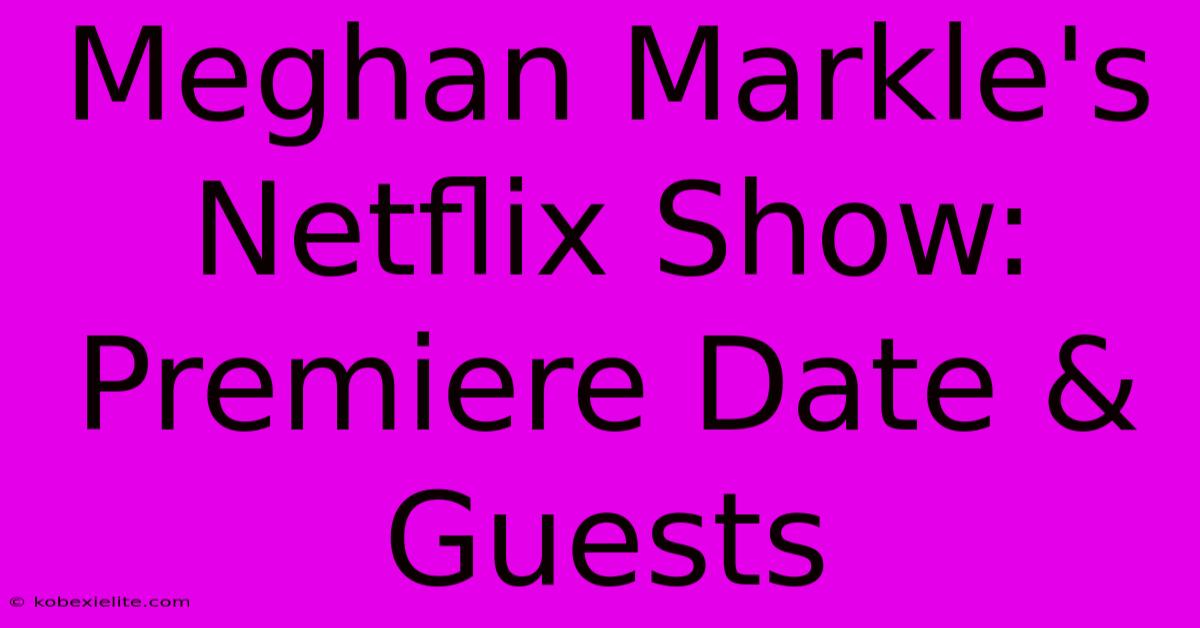 Meghan Markle's Netflix Show: Premiere Date & Guests