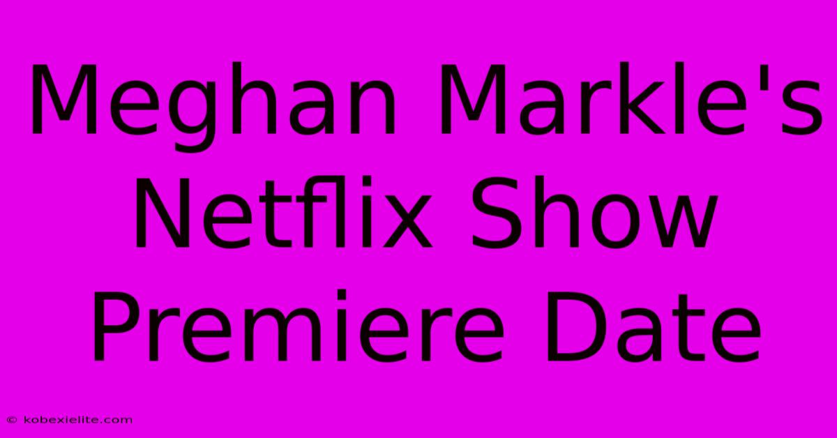 Meghan Markle's Netflix Show Premiere Date