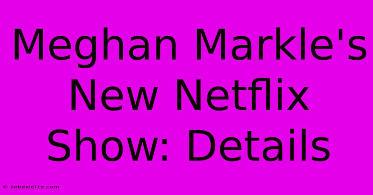 Meghan Markle's New Netflix Show: Details