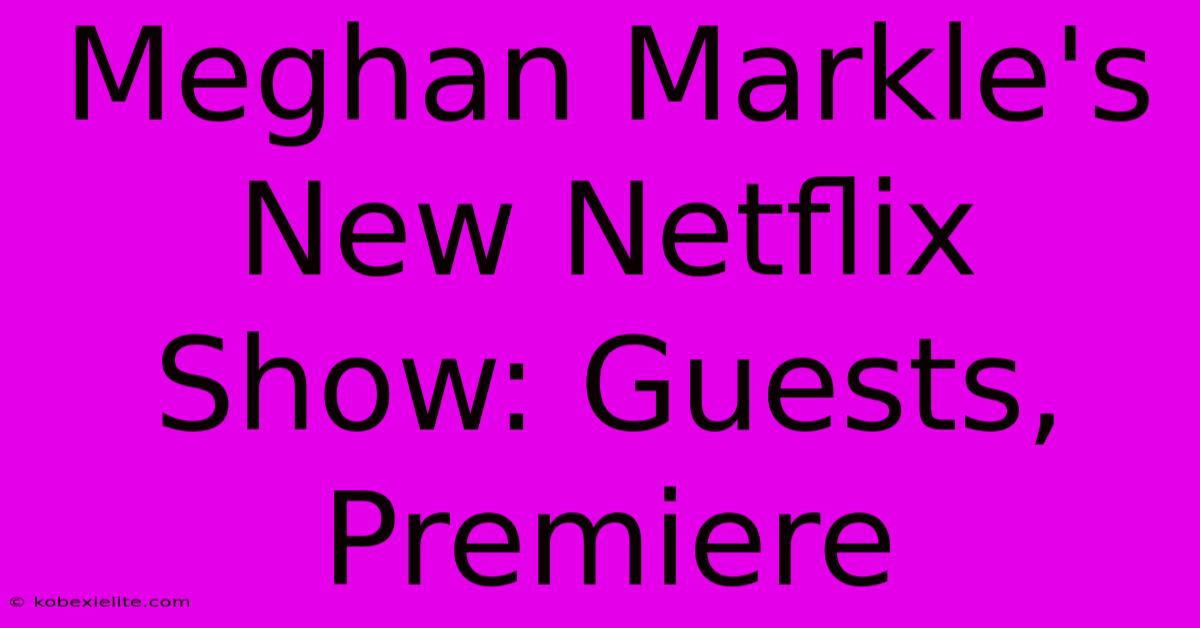 Meghan Markle's New Netflix Show: Guests, Premiere