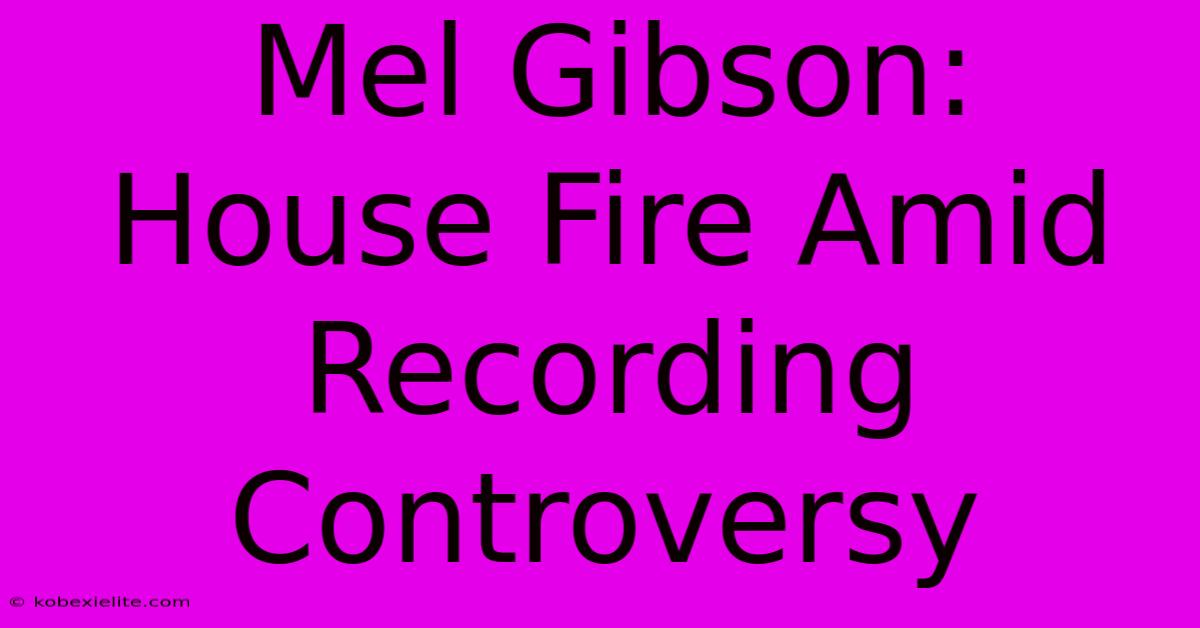 Mel Gibson: House Fire Amid Recording Controversy