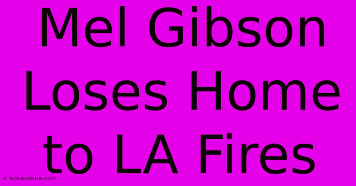 Mel Gibson Loses Home To LA Fires