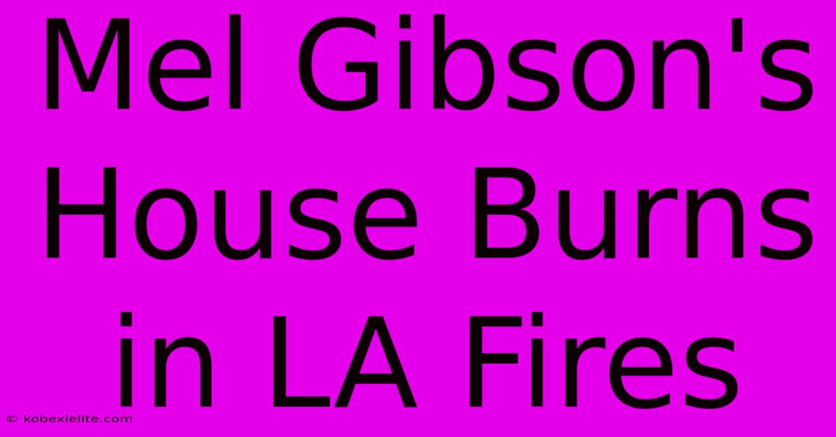 Mel Gibson's House Burns In LA Fires