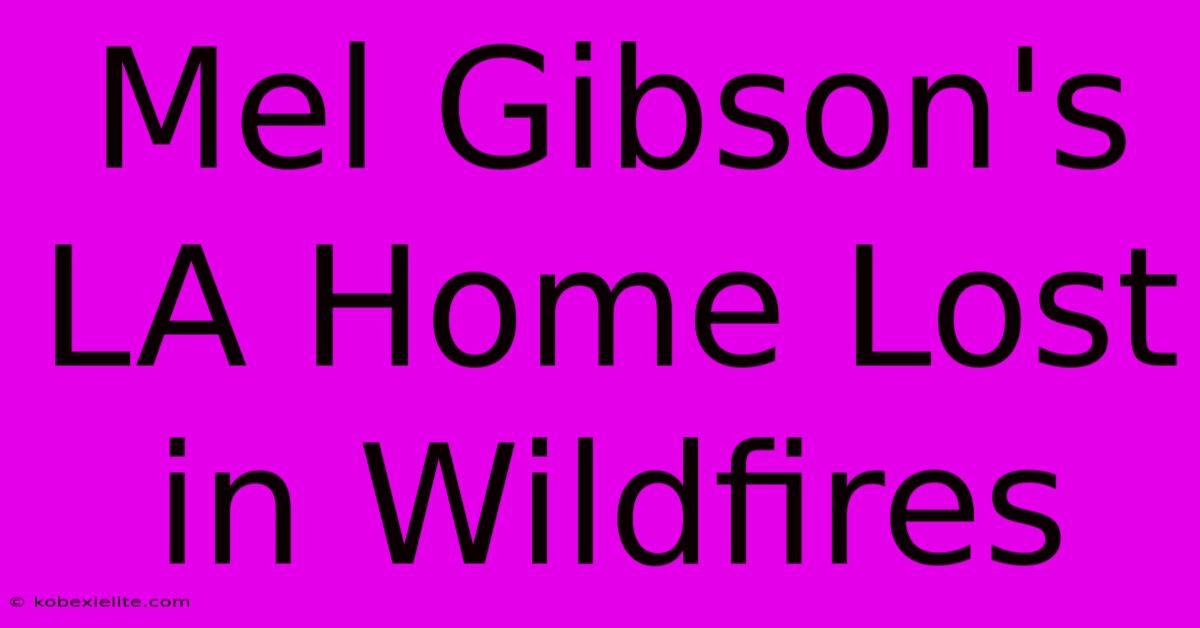 Mel Gibson's LA Home Lost In Wildfires