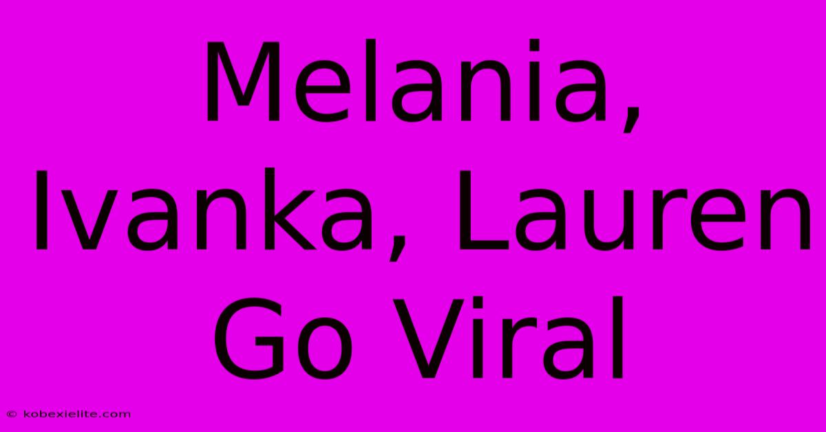 Melania, Ivanka, Lauren Go Viral