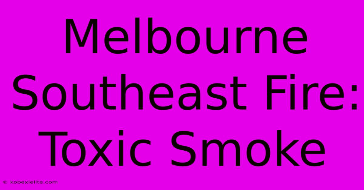 Melbourne Southeast Fire: Toxic Smoke