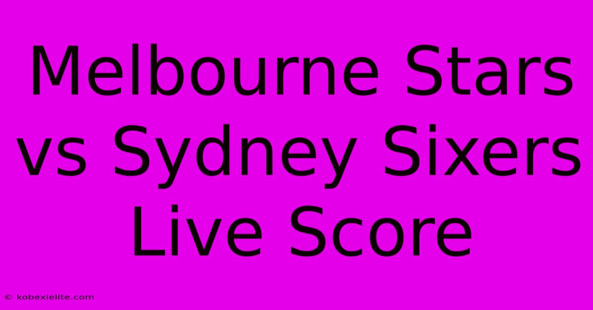 Melbourne Stars Vs Sydney Sixers Live Score