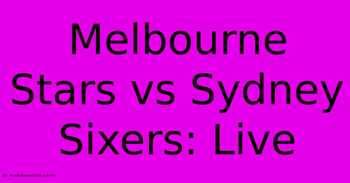 Melbourne Stars Vs Sydney Sixers: Live