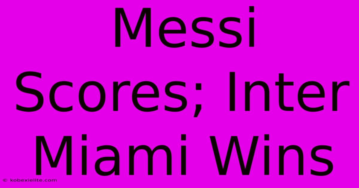 Messi Scores; Inter Miami Wins