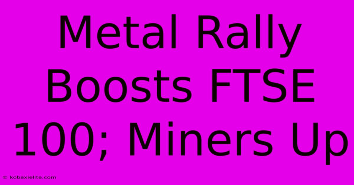 Metal Rally Boosts FTSE 100; Miners Up