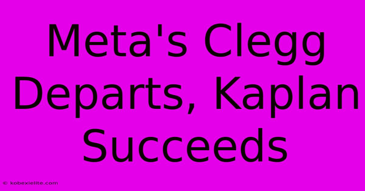 Meta's Clegg Departs, Kaplan Succeeds