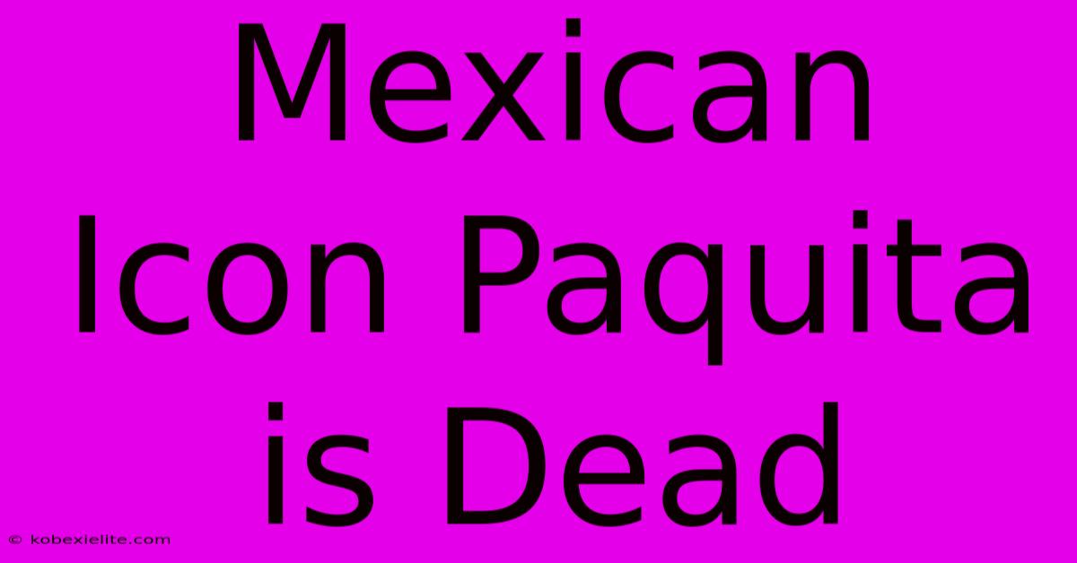 Mexican Icon Paquita Is Dead