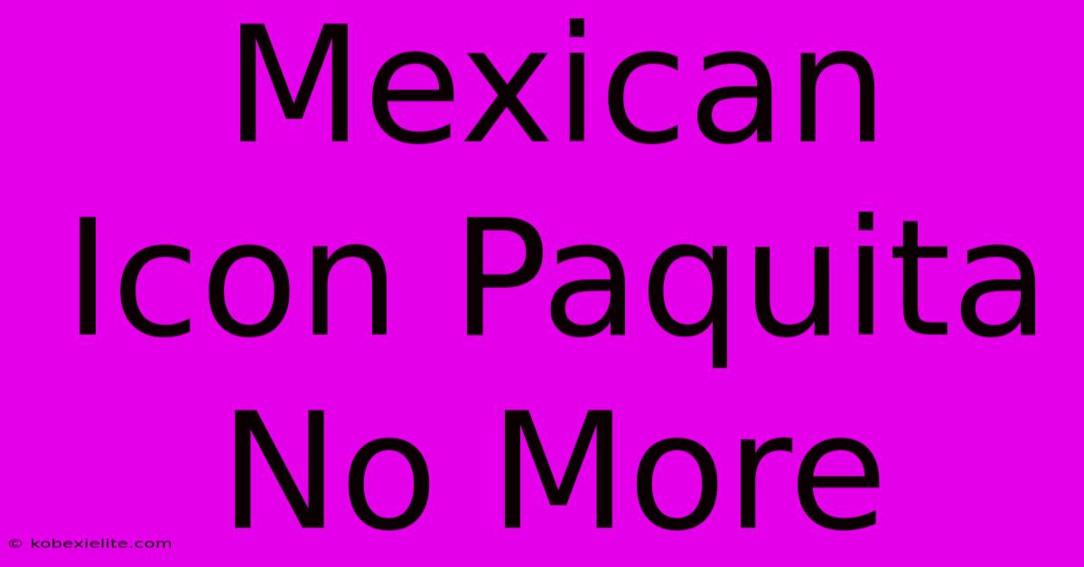 Mexican Icon Paquita No More