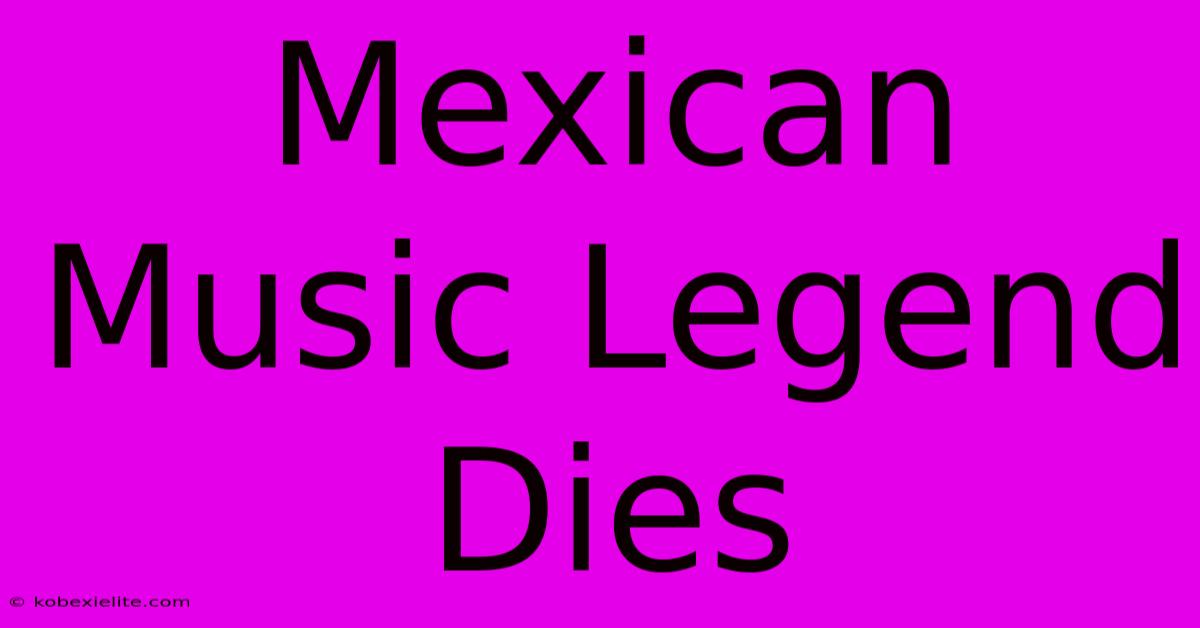 Mexican Music Legend Dies