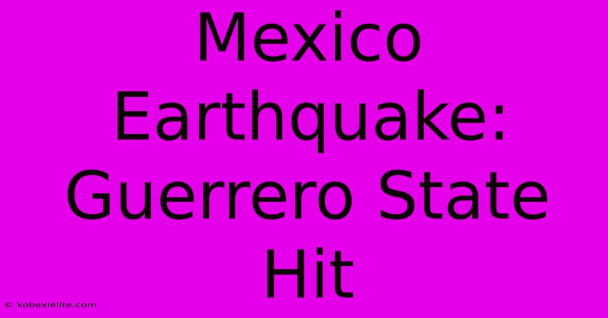 Mexico Earthquake: Guerrero State Hit Mexico Earthquake: Guerrero State Hit