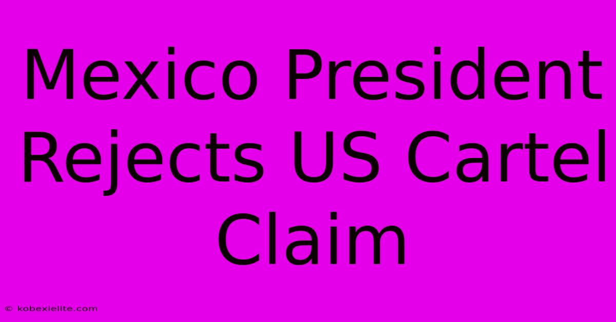 Mexico President Rejects US Cartel Claim