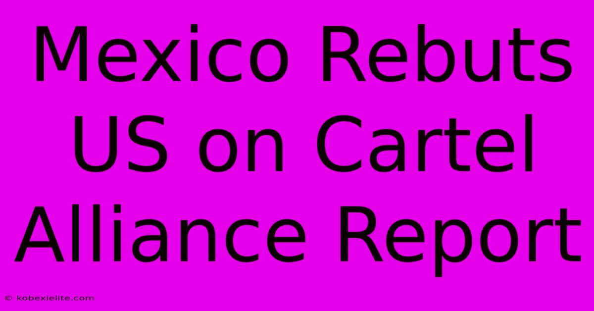 Mexico Rebuts US On Cartel Alliance Report