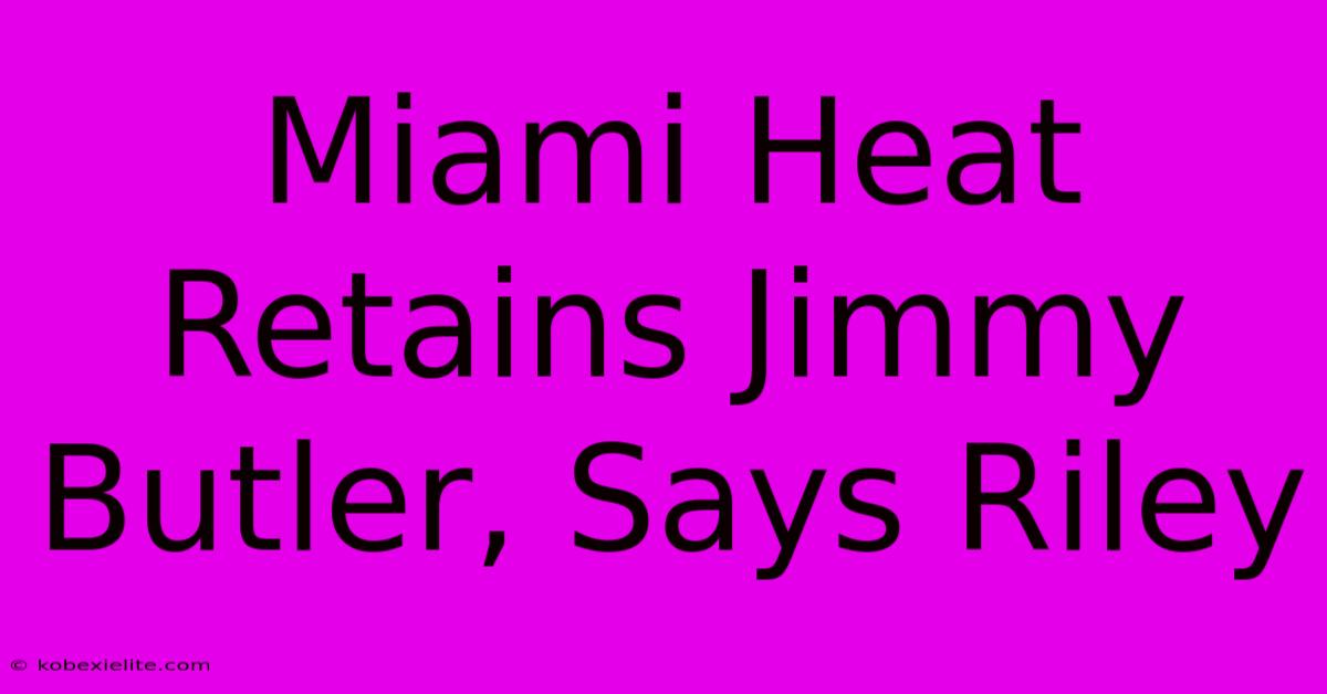 Miami Heat Retains Jimmy Butler, Says Riley