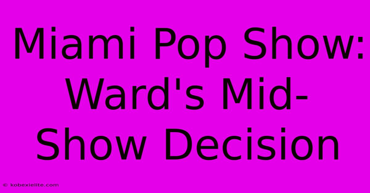 Miami Pop Show: Ward's Mid-Show Decision