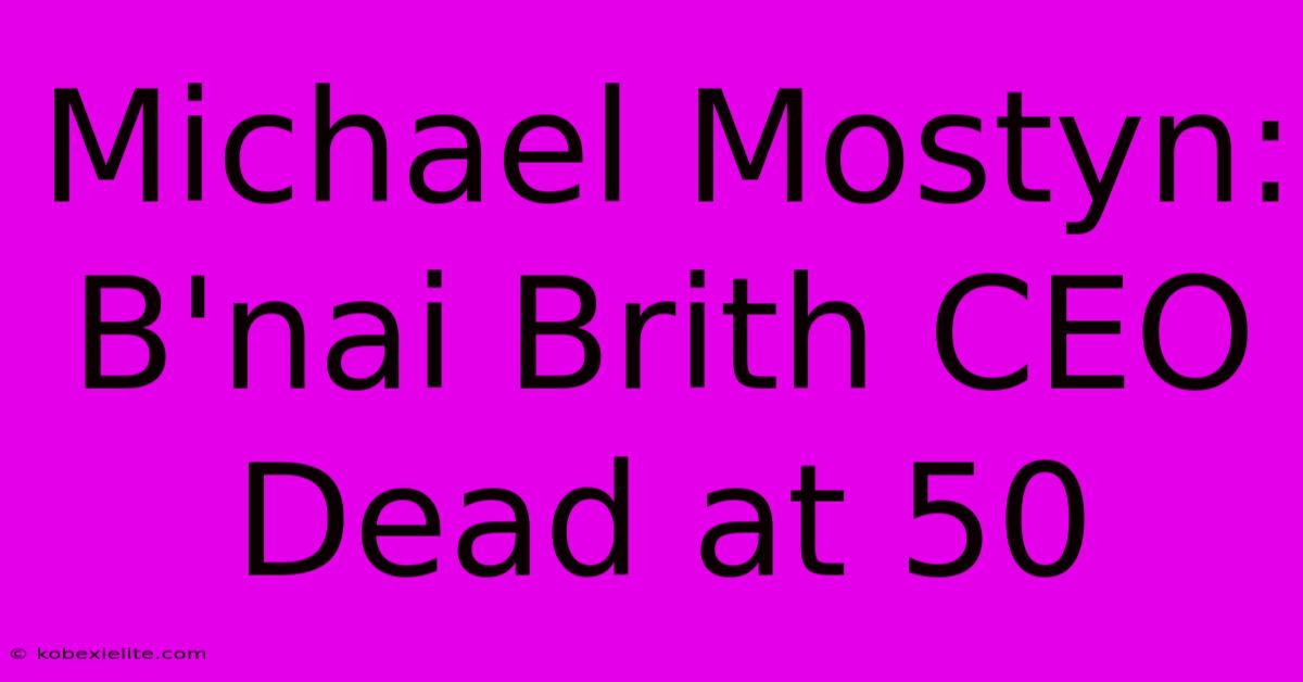 Michael Mostyn: B'nai Brith CEO Dead At 50