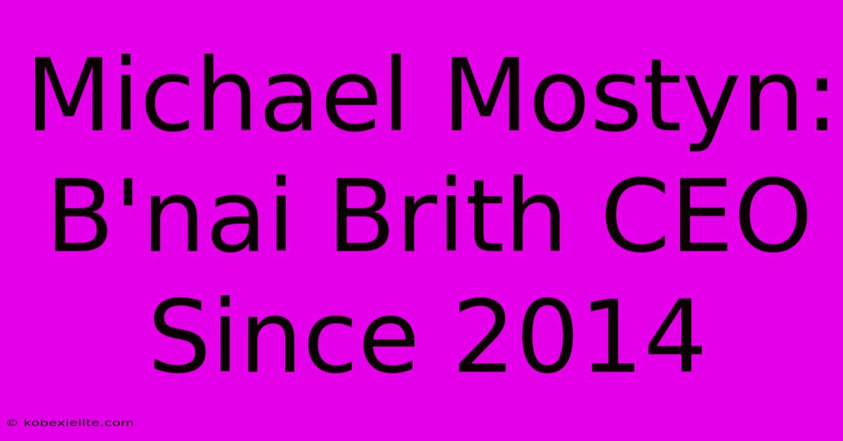 Michael Mostyn: B'nai Brith CEO Since 2014