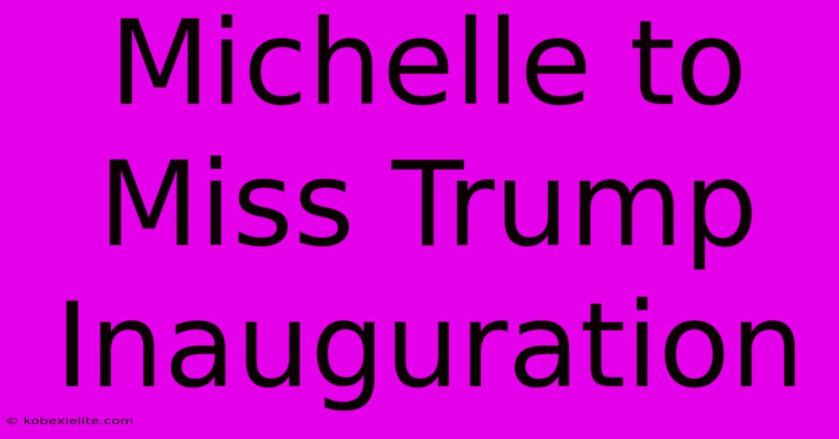 Michelle To Miss Trump Inauguration